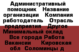 Административный помощник › Название организации ­ Компания-работодатель › Отрасль предприятия ­ Другое › Минимальный оклад ­ 1 - Все города Работа » Вакансии   . Кировская обл.,Соломинцы д.
